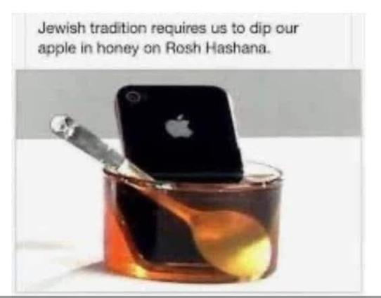 Photo of a clear glass bowl of honey. In it, someone has dipped a spoon ans an Apple iPhone. Meme text reads, "Jewish tradition requires us to dip our apple in honey on Rosh Hashana."
