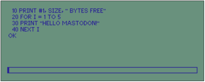 Program listing being displayed by the Mailstation emulator
10 PRINT #1, SIZE, " BYTES FREE"
20 FOR I = 1 TO 5
30 PRINT "HELLO MASTODON!"
40 NEXT I
OK