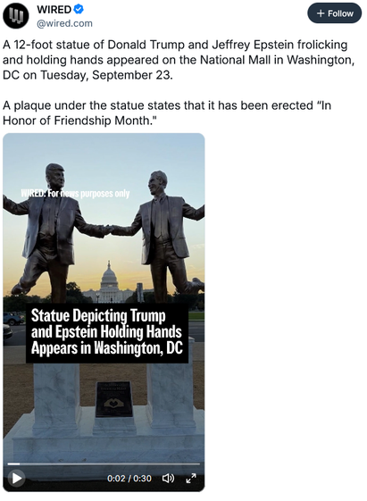 A 12-foot statue of Donald Trump and Jeffrey Epstein frolicking and holding hands appeared on the National Mall in Washington, DC on Tuesday, September 23.

A plaque under the statue states that it has been erected “In Honor of Friendship Month."