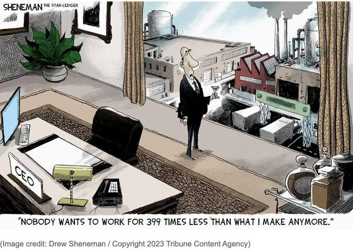 The picture is of an industry mogul looking out of his window onto the factory spread out below him. He is saying: ‘NOBODY WANTS TO WORK FOR 399 TIMES LESS THAN WHAT | MAKE ANYMORE."”  (Image credit: Drew Sheneman / Copyright 2023