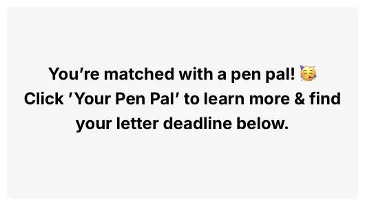 Screenshot of an interface box that reads “you’re matched with a pen pal! 🥳 Click your pen pal to learn more and find your letter deadline below.”