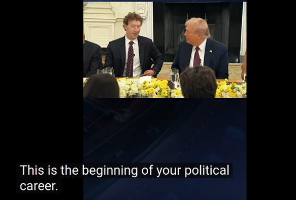 Trump et Zuckerberg (patron de Meta) sont à un dîner à la Maison Blanche, Trump se tourne vers Mark Zuckerberg et qui fait remarquer : "c'est le début de votre carrière politique  "This is the beginning of your political
career."