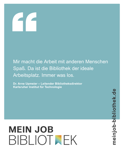 Helltürkiser Hintergrund. Aben links ein großes, weißes Anführungszeichen. Darunter ein Zitat von Dr. Arne Upmeier, Leitender Bibliotheksdirektor am Karlsruher Institut für Technologie: „Mir macht die Arbeit mit anderen Menschen Spaß. Da ist die Bibliothek der ideale Arbeitsplatz. Immer was los.“ Unten das Logo „MEIN JOB BIBLIOTHEK“ und am rechten Rand die Website meinjob-bibliothek.de.