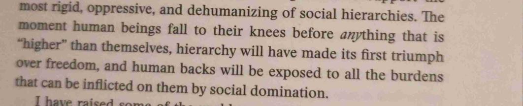 The moment human beings fall to their knees before arypthing that is higher than themselves, hierarchy will have made its first triumph over freedom, and human backs will be exposed to all the burdens that can be inflicted on them by social domination.