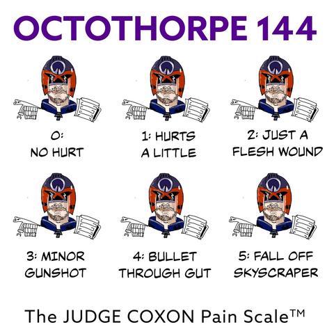 Six cartoons of John as a Judge from MegaCity One with the Clarke Award logo on his helmet, all of which are identical. Beneath them follows text. 0: NO HURT. 1: HURTS A LITTLE. 2: JUST A FLESH WOUND. 3: MINOR GUNSHOT. 4: BULLET THROUGH GUT. 5: FALL OFF SKYSCRAPER. The JUDGE COXON Pain Scale™. The words “Octothorpe 144” appear at the top of the cover.