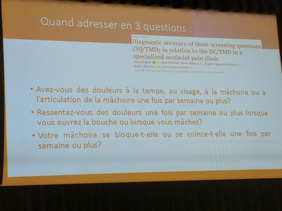 Quand adresser en 3 questions :
- Avez-vous des douleurs à la tempe, au visage, à la mâchoire ou à l'articulation de la mâchoire une fois par semaine ou plus ?
- Ressentez-vous des douleurs une fois par semaine ou plus lorsque vous ouvrez la bouche ou lorsque vous mâchez ?
- Votre mâchoire se bloque-t-elle ou se coince-t-elle une fois par semaine ou plus ?