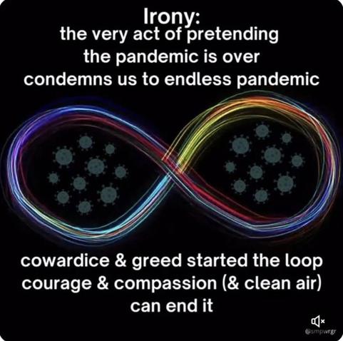 An infinity symbol with colorful swirling lines is centered on a black background, surrounded by virus icons. 

Text:  “Irony:
The very act of pretending the pandemic is over condemns us to endless pandemic.

Cowardice & greed started the loop.  Courage & compassion (& clean air) can end it.”