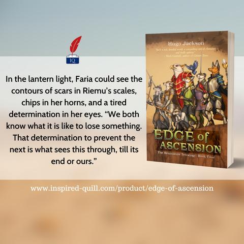 Cover art of young adult furry fantasy novel Edge of Ascension, with an accompanying quote: 

In the lantern light, Faria could see the contours of scars in Riemu's scales, chips in her horns, and a tired determination in her eyes. "We both know what it is like to lose something. That determination to prevent the next is what sees this through, till its end or ours."