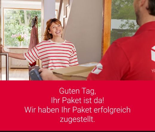 Das Foto zeigt eine Frau, die an der Wohnungstür von einem Paketboten ein Paket entgegen nimmt.
Darunter steht der folgende Text:
Guten Tag,
Ihr Paket ist da!
Wir haben Ihr Paket erfolgreich zugestellt.