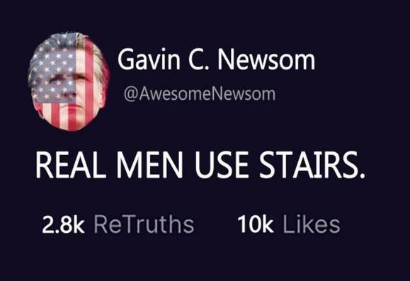 Gavin C. Newsom
@AwesomeNewsom

REAL MEN USE STAIRS.