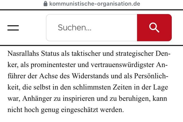 Passage aus dem Artikel auf der Homepage der Organisation:“Nasrallahs Status als taktischer und strategischer Denker, als prominentester und vertrauenswürdigster Anführer der Achse des Widerstands und als Persönlich- keit, die selbst in den schlimmsten Zeiten in der Lage war, Anhänger zu inspirieren und zu beruhigen, kann nicht hoch genug eingeschätzt werden.“