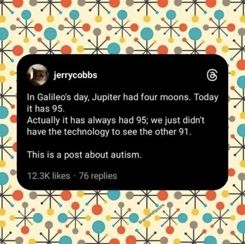 The image shows a social media post by a user named “jerrycobbs” on a black background. The post reads: “In Galileo's day, Jupiter had four moons. Today it has 95. Actually it has always had 95; we just didn't have the technology to see the other 91. This is a post about autism.” It has 12.3K likes and 76 replies. The background of the image is a colorful, retro-style pattern with beige, blue, orange, yellow, and gray circles connected by black starburst lines. This alt-text was autogenerated using ChatGPT.