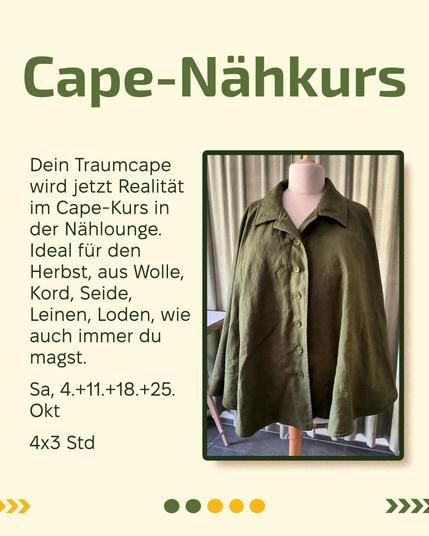 Hintergrund Rohweiss. Rechts im Bild ein Bild von einem grünen Cape auf einer Schneiderpuppe. 

Text: Cape-Nähkurs: Dein Traumcape wird jetzt Realität im Cape-Kurs in der Nählounge. Ideal für den Herbst, aus Wolle, Kord, Seide, Leinen, Loden, wie auch immer du magst.
Sa, 4.+11.+18.+25. Okt
4x3 Std