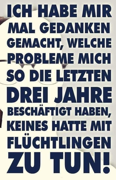 Ich habe mir mal Gedanken gemacht, welche Probleme mich so die letzten 3 Jahren beschäftigt haben, keines hatte mit Flüchtlinge zu tun!