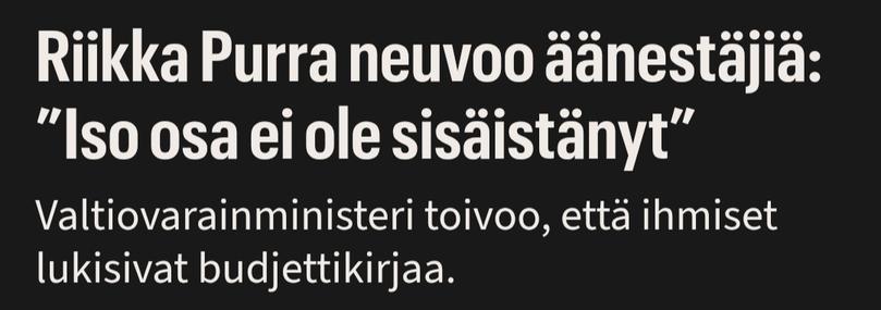 Ilta-Sanomien otsikko:

Riikka Purra neuvoo äänestäjiä: ”Iso osa ei ole sisäistänyt”

Alla ingressi:

Valtiovarainministeri toivoo, että ihmiset lukisivat budjettikirjaa.