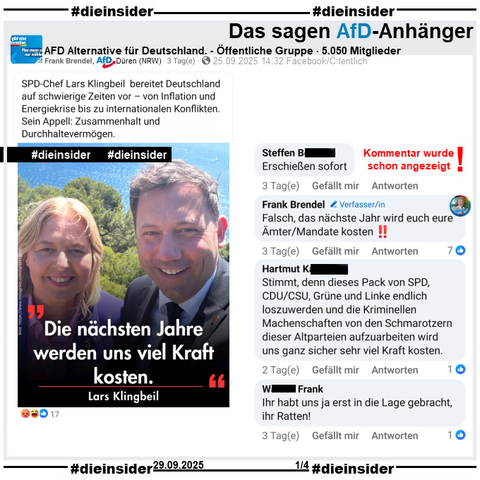 In der öffentlichen Gruppe "AFD Alternative für Deutschland." teilt Frank Brendel von der AfD Düren in NRW und Bürgermeisterkandidat der AfD in Kreuzau bei der Wahl Mitte September ein Bild von Bärbel Bas und Lars Klingbeil mit dem Zitat von Lars Klingbeil "Die nächsten Jahre werden uns viel Kraft kosten." zum Haushaltsentwurf.

Wir zeigen hier den Kommentar "Erschießen sofort.", den wir schon bei den Behörden angezeigt haben

Weiter zeigen wir noch den Kommentar von Frank Brendel "Falsch, das nächste Jahr wird euch eure Ämter/Mandate kosten!!" und u.a. diese weiteren:

"Stimmt, denn dieses Pack von SPD, CDU/CSU, Grüne und Linke endlich loszuwerden und die Kriminellen Machenschaften von den Schmarotzern dieser Altparteien aufzuarbeiten wird uns ganz sicher sehr viel Kraft kosten." und "Ihr habt uns ja erst in die Lage gebracht, ihr Ratten!"