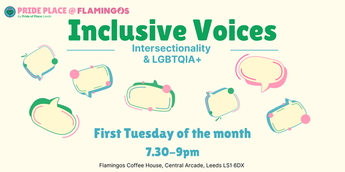Poster for event: Pride Place @ Flamingos. Inclusive Voices: Intersectionality & LGBTQIA+ First Tuesday of the month 7.30 - 9 pm Flamingos Coffee House, Central Arcade, Leeds LS1 6DX