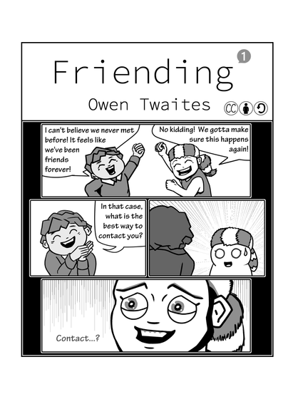First page of 'Friending' by Owen Twaites. In the first panel two people are celebrating. One says 'I can't believe we never met before! It feels like we've been friends forever!'. The other, an avatar for the author, says 'No kidding! We gotta make sure this happens again!'. In the second panel the potential friend says 'In that case, what is the best way to contact you?'. In the third panel Owen is caught by surprise. In the fourth panel Owen smiles nervously and says 'Contact?'
