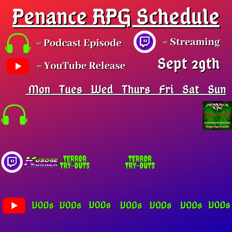 Red and blue background with white and green text reading "Penance RPG Schedule September twenty ninth"
Green headphones on row 1 are marked as a new podcast episode, a twitch logo as streaming on row 2 and a YouTube logo as YouTube release on row 3.

The lower half has a table with the days Monday to Sunday, with row one being podcast episode, two being twitch and row three being youtube. Underneath are logos for each game. 

Monday -  Kusoge Corner and VODs
Tuesday -  Terror Tryouts and  VODs
Wednesday - VODs
Thursday - Terror Tryouts and VODs
Friday - VODs
Saturday - VODs
Sunday - Dark Tide podcast episode and VODs