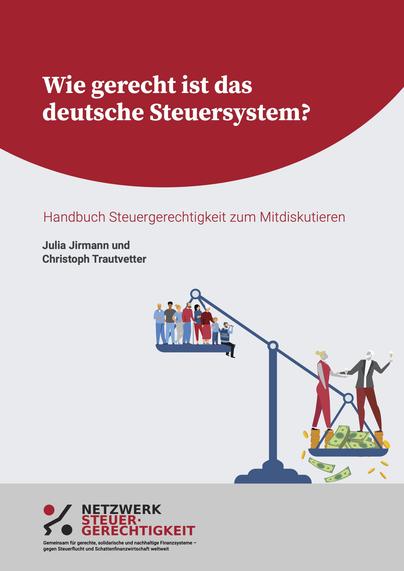 Das Cover des Handbuch Steuergerechtigkeit: "Wie gerecht ist das deutsche Steuersystem? Handbuch Steuergerechtigkeit zum Mitdiskutieren von Julia Jirmann und Christoph Trautvetter". Dazu eine symbolische Abbildung einer Waage, mit sehr vielen Personen auf einer Seite, und zwei vermögenden Personen auf der anderen Seite; die Seite der vermögenden Personen soll die schwerere sein. Darunter das Logo des Netzwerk Steuergerechtigkeit und der Schriftzug: "Gemeinsam für gerechte, solidarische und nachhaltige Finanzsysteme - gegen Steuerflucht und Schattenfinanzwirtschaft weltweit".