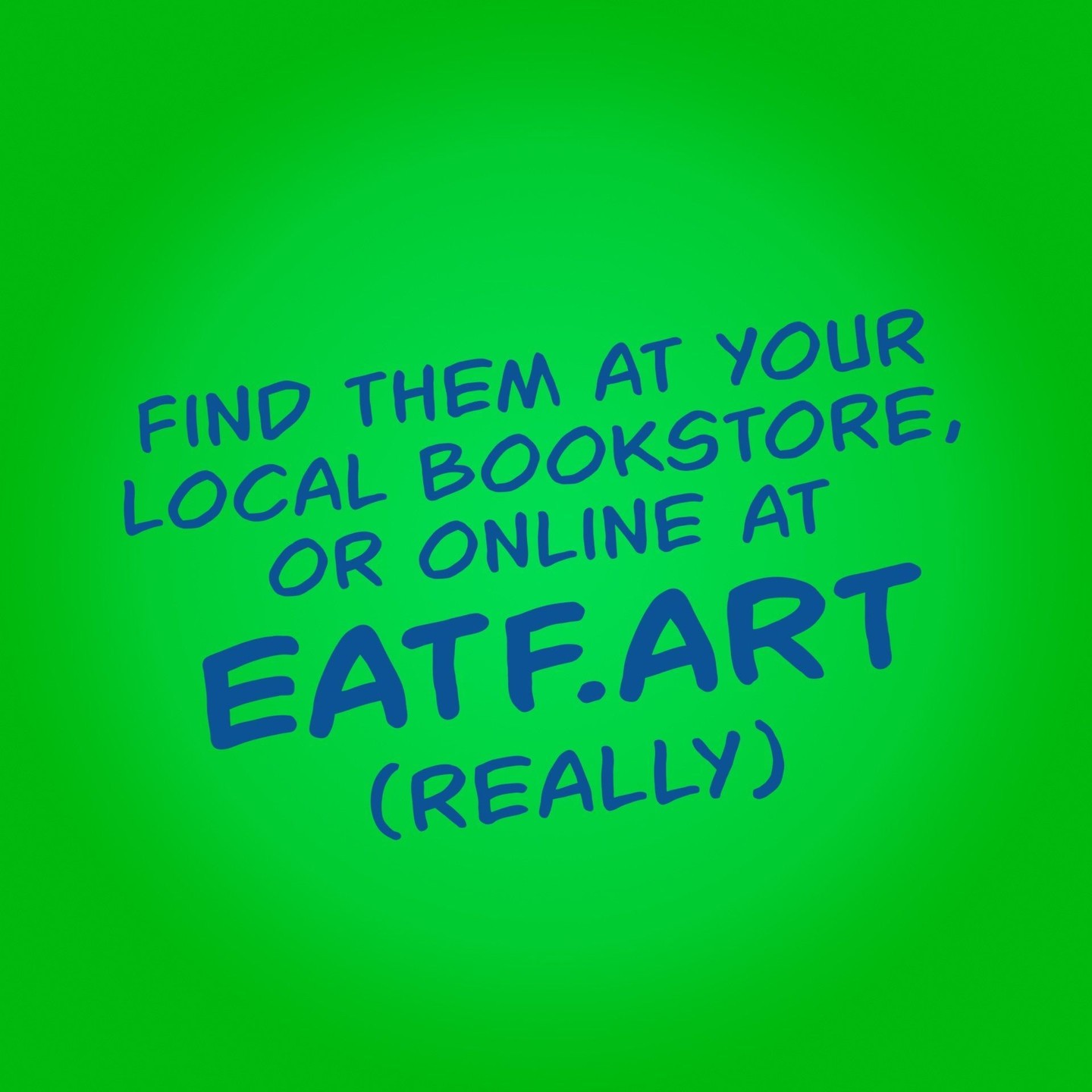 Find them at your local bookstore, or online at https://eatf.art (really)