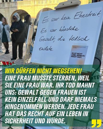 Bild zeigt ein Plakat und Menschen auf der Gedenkveranstaltung heute in Chemnitz auf dem Neumarkt. 
Im Text auf dem Bild heißt es:
"Wir dürfen nicht wegsehen! Eine Frau musste sterben, weil sie eine Frau war. Ihr  Tod mahnt uns: Gewalt gegen Frauen ist kein Einzelfall und darf niemals hingenommen werden. Jede Frau hat das Recht auf ein Leben in Sicherheit und Würde."