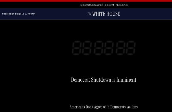 The screenshot (https://www.whitehouse.gov/government-shutdown-clock/) reads:
"Democratic Shutdown is Imminent 3h 46min 52s
President Donald Trump The White House
Democratic Shutdown is Imminent
Americans Don't Agree with Democrats' Actions"
I can't believe so many US citizens will fall for this bullshit.
