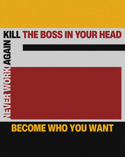 Never work again
Kill the boss in your head
Become who you want
