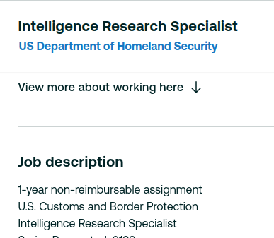 Partial job ad:

Intelligence Research Specialist
US Department of Homeland Security
ob description
1-year non-reimbursable assignment
U.S. Customs and Border Protection
Intelligence Research Specialist...