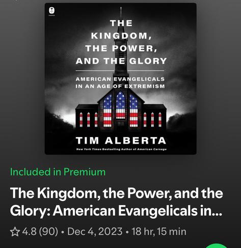 Black-and-white cover of the audiobook The Kingdom, the Power, and the Glory: American Evangelicals in an Age of Extremism by Tim Alberta. The image shows a church with stained-glass windows patterned like the American flag, with stars and stripes in red, white, and blue. The church spire rises into a cloudy sky. At the bottom, text reads: “Tim Alberta, New York Times Bestselling Author of American Carnage.” Below the cover, audiobook details are shown: rating 4.8 (90 reviews), release date December 4, 2023, duration 18 hours 15 minutes. Green text notes it is “Included in Premium.”