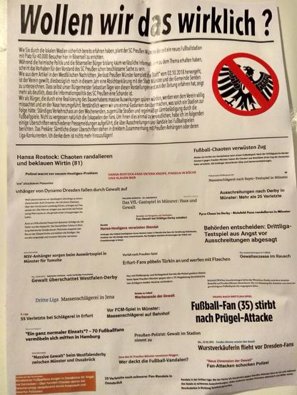 Wollen wir das wirklich ?
Wie Sie durch die lokalen Medien sicherlich bereits efahen haben, plant der SC Preußen Münc er deret ein neues Fußbaltacion mit Platz für 40.000 Besucher hier in Bösensell zu errichten.
Wahrend die heimische Politik und die Bisenseler Buiger bisang kaum veriasiche Infomatio n audem Thema ethaen haber,
scheint das Vorhaben für den Vorstand des SC Preußen schon beschlossene Sache zu sein.
Wie aus dem Atiel in de Westfälischen Nachritten Yeris Preußen Münster omplet de sat" vom 2.10.2018 henorgeht, ist der Verein gewillt, diesbezüglich noch in diesem Jahr eine Absichtserklärung mit der Stadt Münster und der Gemeine senden! zu unterzeichnen. Dass se lost unser Bürgermeister Sebastian Täger von diesen Vorstellungen est aus der Zeitung erahren hat, zergi mehr als deutlich, dass die Informationspolitik des SC Preußen eine Schande ist.
Wirals Burge, die durch eine Realisierung des auworhabens masive Aluswitungen spuren widen, wedenvon dem lein voig
missachtet und an der Nase herumgeführt. Verständlich wenn wir uns einmal Gedanken darüber machen, was solch ein Stadion zur Folge hätte: Ständiges Verkehrschaos an den Wochenenden, zugemüllte Straßen und regelmäßige Lãmbelästigung durch die Fußballspiele. Nicht zu vergessen natürlich die Eskapaden der Fans. Um Ihnen dies einmal zu verdeutlichen, habe ich im folgenden einige Uberschniten verschiedener Pressemeldungen aufgeführt, die über Ausschreitungen und Randale bei fudba spielen Denichten. Das Prekäre: Sämtlic