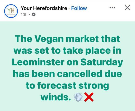 A screengrab of a post informing locals that a local vegan market has been cancelled.

The Vegan market that
was set to take place in
Leominster on Saturday
has been cancelled due
to forecast strong
winds. > X