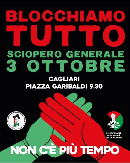 Sfondo nero
Immagine di due mani, una verde e una rossa, sovrapposte.
Loghi associazione Sardegna-Palestina e comitato sardo di solidarietà con la Palestina. 

Testo:
Blocchiamo tutto
Sciopero generale
3 ottobre
Cagliari piazza Garibaldi 9:30