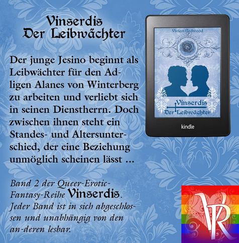 Klappentext: Vinserdis: Der Leibwächter
Der junge Jesino beginnt als Leibwächter für den Adligen Alanes von Winterberg
zu arbeiten und verliebt sich in seinen Dienstherrn. Doch zwischen ihnen steht ein
Standes- und Altersunterschied, der eine Beziehung unmöglich scheinen lässt...

Band 2 der Queer-Erotic-Fantasy-Reihe Vinserdis.
Jeder Band ist in sich abgeschlossen und unabhängig von den
anderen lesbar.

Das Buchcover ist bläulich, mit dekorativen Elementen und einem blauen Scherenschnitt, der zwei Männer bis zur Brust zeigt, die einander ansehen.