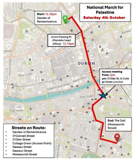A map of the route the National March for Palestine on October 4th will take, with the following points of interest noted: 
•	Start: 12.30pm Garden of Remembrance
•	Union meeting point: Mandate Head Office, 12.15pm
•	Access meeting point: 1pm, D’Olier Street and College Green junction
•	End: The Dáil, Molesworth Street