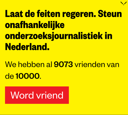 Laat de feiten regeren. Steun onafhankelijke onderzoeksjournalistiek in Nederland.
We hebben al 9073 vrienden van de 10000.
Word vriend