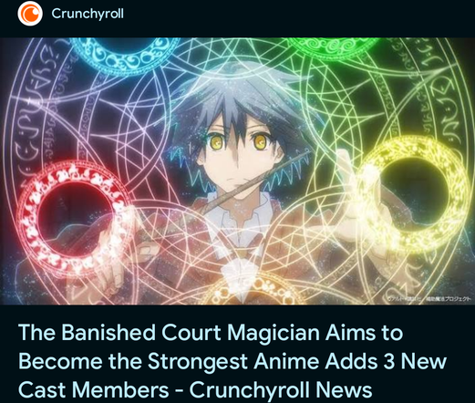 A Crunchyroll blog article image and headline with insufficient markup to distinguish the title of the show from the rest of the headline. It reads:

The Banished Court Magician Aims to Become the Strongest Anime Adds 3 New Cast Members - Crunchyroll News