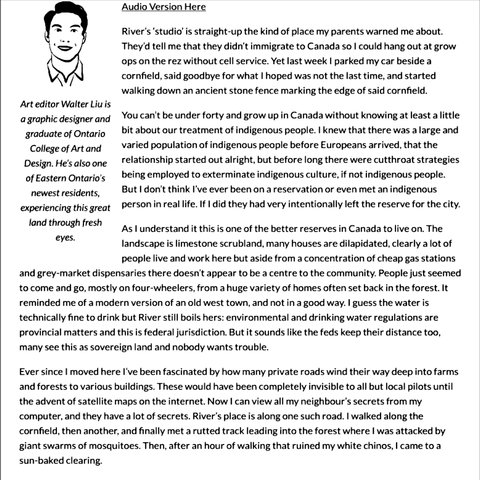 Screencap of the beginning of the article. First paragraph reads: River’s ‘studio’ is straight-up the kind of place my parents warned me about. They’d tell me that they didn’t immigrate to Canada so I could hang out at grow ops on the rez without cell service. Yet last week I parked my car beside a cornfield, said goodbye for what I hoped was not the last time, and started walking down an ancient stone fence marking the edge of said cornfield.