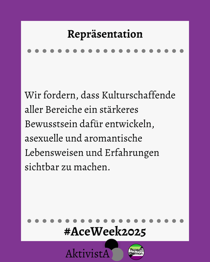 Forderung, dass Kulturschaffende mehr Bewusstsein für die Sichtbarkeit von asexuellen und aromantischen Lebensweisen und Erfahrungen entwickeln.