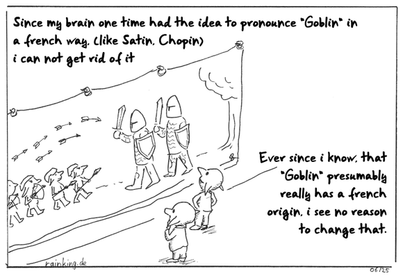 Two goblins are standing in front of a gobelin, showing a warscene.
Since my brain one time had the idea to pronounce "Goblin" in a french way, (like Satin, Chopin) i can not get rid of it.
Ever since i know, that "Goblin" presumably really has a french origin, i see no reason to change that.