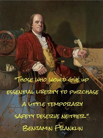 Meme showing a quote from Benjamin Franklin, which reads: "Those who would give up essential liberty to purchase a little temporary safety deserve neither.”
Background image is a portrait of Ben Franklin, seated next to a table. He is leaning back with quill in hand, a large key and a pair of bifocal glasses sitting on the table in front of him, and the Franklin-invented musical instrument called a "glads armonica" in the background. The portrait is entitled "Ben Franklin: Patriot and Renaissance Man" by Dean Morrissey.