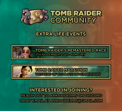 An image of a poster announcing two events within the Tomb Raider Community. They're Extra Life, streaming events:

Tomb Raider 5 Remastered Race
7th November 2025 - 6 PM GMT

Tomb Raider Marathon
Weekend of 8th & 9th November 2025

Interested in joining? Reach out to ArkRaiderMrs on Discord or by email at arkraiderms@gmail.com