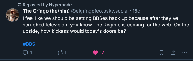 = Reposted by Hypernode A. The Gringo (he/him) @elgringofeo bsky.social - 15d > feel like we should be setting BBSes back up because after they've scrubbed television, you know The Regime is coming for the web. On the upside, how kickass would today's doors be?