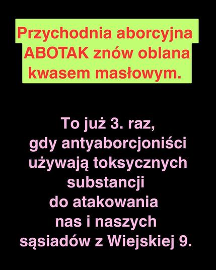 Przychodnia aborcyjna ABOTAK znów oblana
kwasem masłowym.
To już 3. raz, gdy antyaborcjoniści używają toksycznych substancji do atakowania
nas i naszych
sąsiadów z Wiejskiej 9.