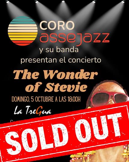 Cartel promocional de un concierto. En la parte superior aparece el logo de un círculo con franjas de colores (verde, amarillo, naranja y rojo), seguido del texto:
CORO assejazz y su banda presentan el concierto
The Wonder of Stevie
Bajo esto, indica la fecha y hora del evento:
DOMINGO, 5 OCTUBRE A LAS 18:00H
Debajo aparece la palabra "La TreGua".
En la esquina inferior derecha se ve parte de un rostro con gafas grandes y abalorios de colores, haciendo alusión a Stevie Wonder.
En diagonal al centro del cartel, una banda roja con letras blancas grandes dice: SOLD OUT (entradas agotadas).
Luces de escenario iluminan desde arriba la escena.