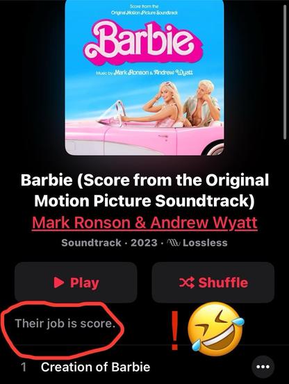 Screenshot from my music player showing the score soundtrack for the Barbie movie, by Mark Ronson and Andrew Wyatt. 

They're really good! 

I circled at the bottom of the picture the quote: "Their job is score." in red and put a red exclamation mark and a laughing smiley face next to it.