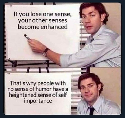 If you lose one sense, your other senses become enhanced. That's why people with no sense of humor have a heightened sense of self importance.