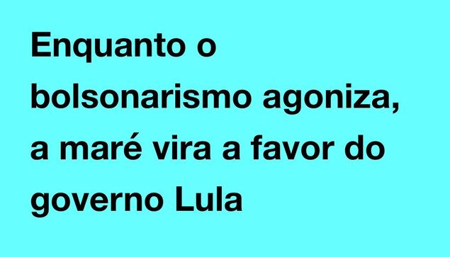 Enquanto o bolsonarismo agoniza, a maré vira a favor do governo Lula