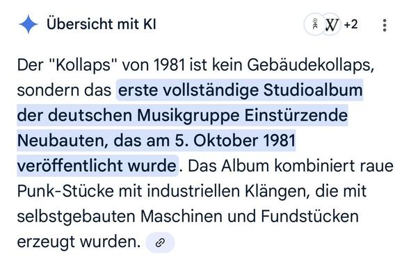 Google-KI: »Der "Kollaps" von 1981 ist kein Gebäudekollaps, sondern das erste vollständige Studioalbum der deutschen Musikgruppe Einstürzende Neubauten, das am 5. Oktober 1981 veröffentlicht wurde. Das Album kombiniert raue Punk-Stücke mit industriellen Klängen, die mit selbstgebauten Maschinen und Fundstücken.«