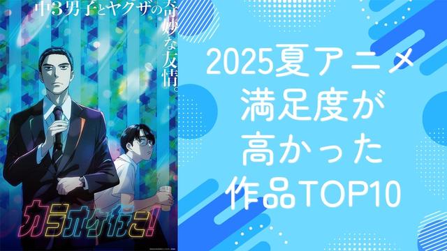 <p><img alt="【2025年夏アニメ】満足度が高かった作品ランキングTOP10！1位は『カラオケ行こ！』" class="attachment-post-thumbnail size-post-thumbnail wp-post-image" height="720" src="https://nijimen.kusuguru.co.jp/wp-content/uploads/2025/09/pxd.jpg" width="1280" /></p><h2>【2025年夏アニメ】満足度が高かった作品ランキングTOP10</h2>
<h3>第1位：カラオケ行こ！ 34票</h3>
<div class="wp-caption aligncenter" id="attachment_580118" style="width: 859px;"><img alt="満足度が高かった作品ランキング第1位：カラオケ行こ！" class="size-full wp-image-580118" height="1200" src="https://nijimen.kusuguru.co.jp/wp-content/uploads/2025/09/Gu1_apiXUAAogTj.jpeg" width="849" /><p class="wp-caption-text" id="caption-attachment-580118">引用：アニメ『カラオケ行こ！』『夢中さ、きみに。』<a href="https://x.com/karaokemuchusa/status/1940349733207433385/photo/1" rel="noopener" target="_blank">公式X</a><br />(C)2025 和山やま/KADOKAWA/アニメ「カラオケ行こ！」製作委員会</p></div>
<p>&nbsp;</p>
<p><span class="ex-weight-bold ex-color-pink">【あらすじ】</span></p>
<p>合唱部の部長・岡聡実は、突如現れたヤクザ・成田狂児から声をかけられる――「カラオケ行こ！」。彼の組では恒例のカラオケ大会があり、そこで歌ヘタ王になると組長に微妙な刺青を入れられる掟があった。狂児に歌唱指導を頼まれ、仕方なく練習に付き合わされる聡実。カラオケで繋がった二人の奇妙な関係の行方は……!?</p>
<p>&nbsp;</p>
<p><span class="ex-weight-bold ex-color-pink">【放送スケジュール】</span></p>
<p>2025年7月24日（木）～2025年8月14日（木）<br />
TOKYO MX・BS11ほか</p>
<p>&nbsp;</p>
<p><span class="ex-weight-bold ex-color-pink">【キャスト】</span></p>
<p>岡聡実：堀江瞬<br />
成田狂児：小野大輔<br />
和田：徳留慎乃佑<br />
組長：浦山迅<br />
宇宙人：上田燿司<br />
ヤマハの兄貴：木内秀信<br />
小指：喜山茂雄<br />
パンチパーマ：野津山幸宏<br />
坊主頭：西凜太朗<br />
キティちゃん恐怖症：矢野正明<br />
兄貴分：野瀬育二<br />
面長：峰健一<br />
ジャージ：内田雄馬<br />
Tシャツ：石狩勇気<br />
元塾講師：天田益男<b